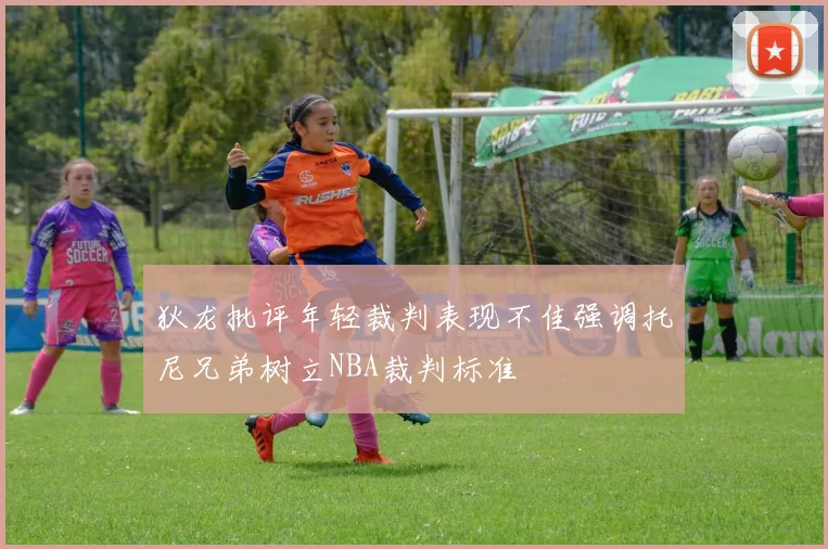 狄龙批评年轻裁判表现不佳强调托尼兄弟树立NBA裁判标准
