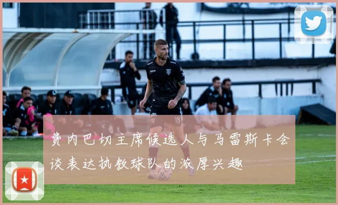 费内巴切主席候选人与马雷斯卡会谈表达执教球队的浓厚兴趣
