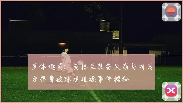 罗体趣闻：英格兰装备失窃与内马尔替身被球迷追逐事件揭秘