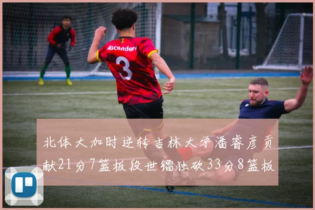 北体大加时逆转吉林大学潘睿彦贡献21分7篮板段世镭独砍33分8篮板表现抢眼