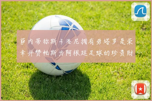 萨内蒂称斯卡洛尼拥有劳塔罗是荣幸并赞帕斯为阿根廷足球的珍贵财富