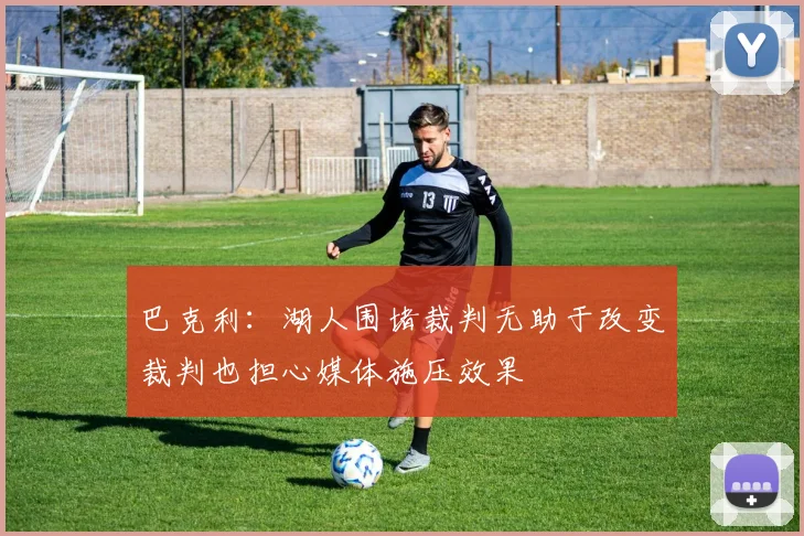 巴克利：湖人围堵裁判无助于改变裁判也担心媒体施压效果