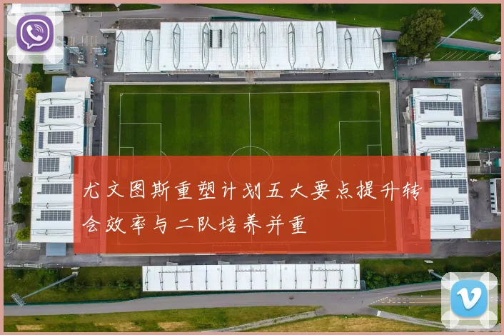 尤文图斯重塑计划五大要点提升转会效率与二队培养并重