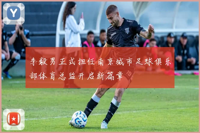 李毅男正式担任南京城市足球俱乐部体育总监开启新篇章