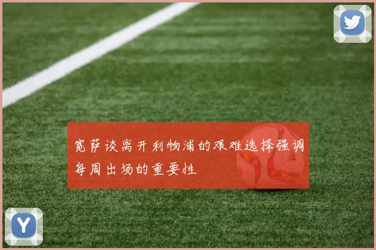 宽萨谈离开利物浦的艰难选择强调每周出场的重要性