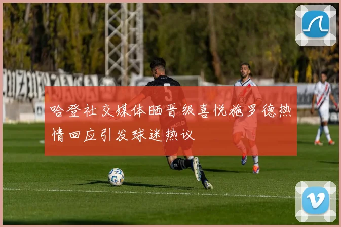 哈登社交媒体晒晋级喜悦施罗德热情回应引发球迷热议