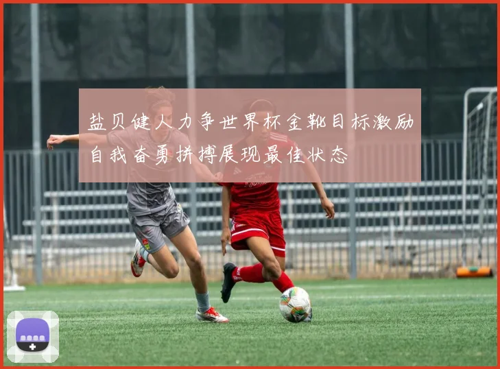 盐贝健人力争世界杯金靴目标激励自我奋勇拼搏展现最佳状态