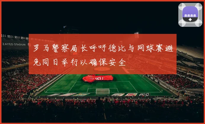 罗马警察局长呼吁德比与网球赛避免同日举行以确保安全