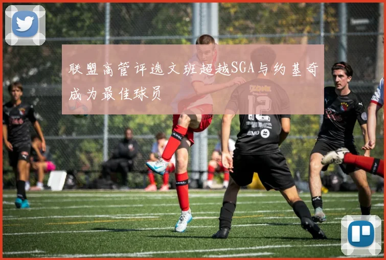 联盟高管评选文班超越SGA与约基奇成为最佳球员
