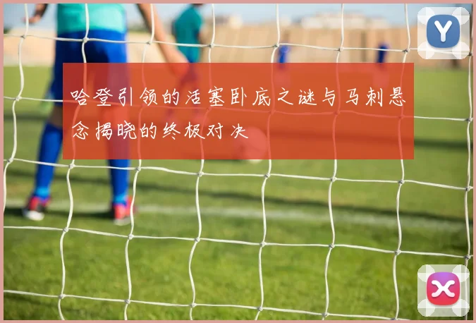哈登引领的活塞卧底之谜与马刺悬念揭晓的终极对决