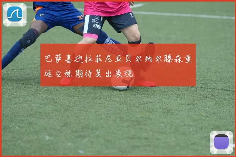 巴萨喜迎拉菲尼亚贝尔纳尔滕森重返合练期待复出表现