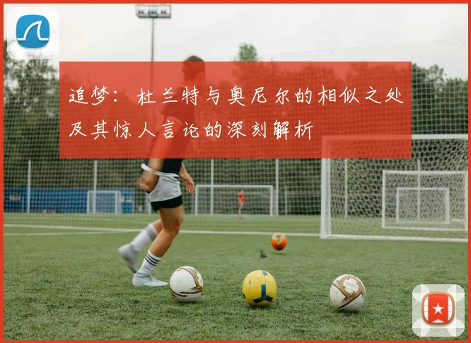 追梦：杜兰特与奥尼尔的相似之处及其惊人言论的深刻解析
